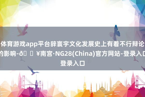 体育游戏app平台辞寰宇文化发展史上有着不行辩论的影响-🔥南宫·NG28(China)官方网站-登录入口