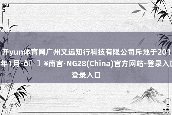 开yun体育网广州文远知行科技有限公司斥地于2018年1月-🔥南宫·NG28(China)官方网站-登录入口