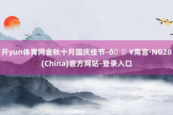 开yun体育网　　金秋十月国庆佳节-🔥南宫·NG28(China)官方网站-登录入口