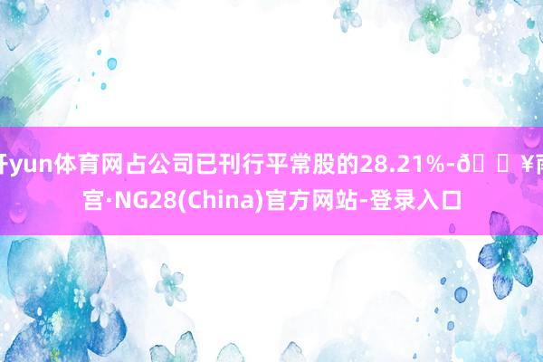 开yun体育网占公司已刊行平常股的28.21%-🔥南宫·NG28(China)官方网站-登录入口