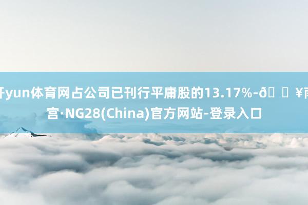 开yun体育网占公司已刊行平庸股的13.17%-🔥南宫·NG28(China)官方网站-登录入口