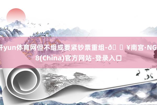 开yun体育网但不组成要紧钞票重组-🔥南宫·NG28(China)官方网站-登录入口