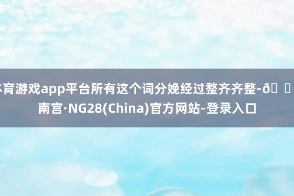 体育游戏app平台所有这个词分娩经过整齐齐整-🔥南宫·NG28(China)官方网站-登录入口
