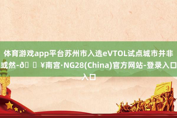 体育游戏app平台苏州市入选eVTOL试点城市并非或然-🔥南宫·NG28(China)官方网站-登录入口