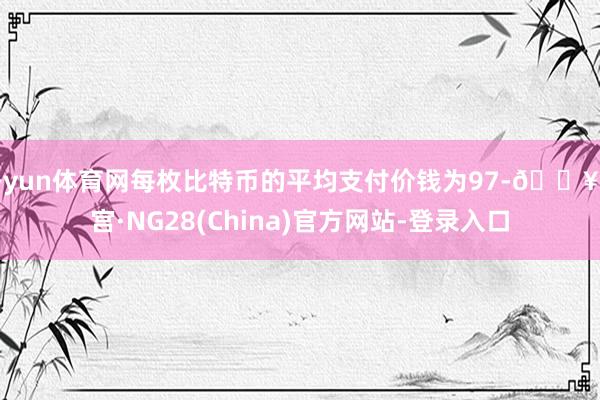 开yun体育网每枚比特币的平均支付价钱为97-🔥南宫·NG28(China)官方网站-登录入口