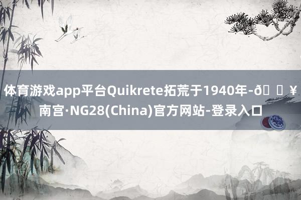 体育游戏app平台Quikrete拓荒于1940年-🔥南宫·NG28(China)官方网站-登录入口