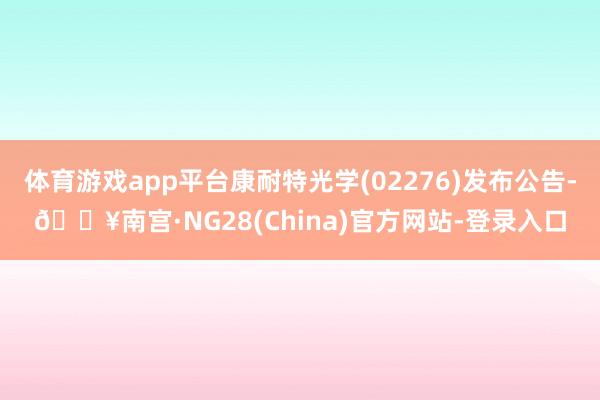 体育游戏app平台康耐特光学(02276)发布公告-🔥南宫·NG28(China)官方网站-登录入口