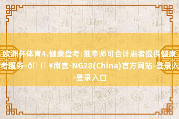 欧洲杯体育4.健康盘考:推拿师可合计患者提供健康盘考服务-🔥南宫·NG28(China)官方网站-登录入口