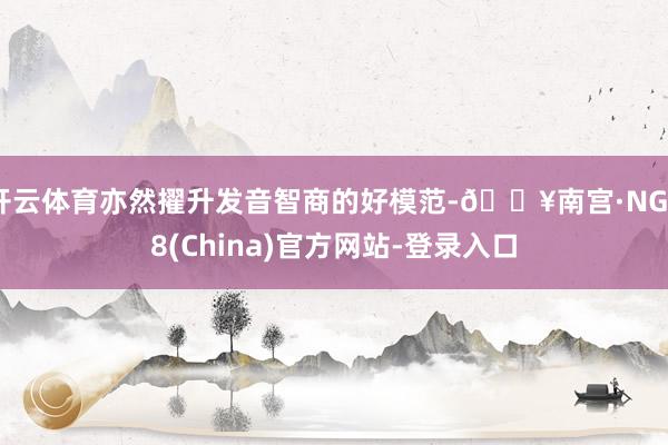 开云体育亦然擢升发音智商的好模范-🔥南宫·NG28(China)官方网站-登录入口