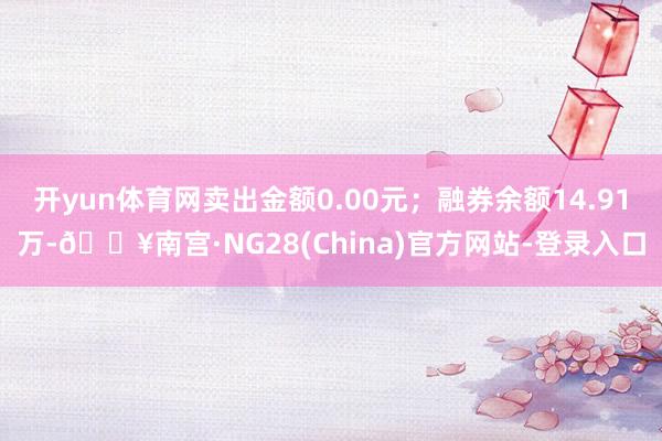 开yun体育网卖出金额0.00元；融券余额14.91万-🔥南宫·NG28(China)官方网站-登录入口