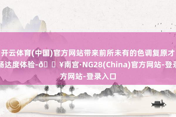 开云体育(中国)官方网站带来前所未有的色调复原才气和畅达度体验-🔥南宫·NG28(China)官方网站-登录入口