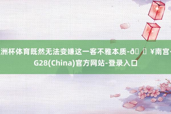欧洲杯体育既然无法变嫌这一客不雅本质-🔥南宫·NG28(China)官方网站-登录入口