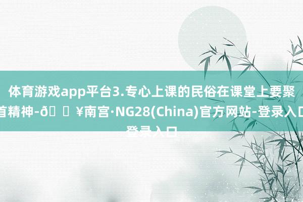 体育游戏app平台3.专心上课的民俗在课堂上要聚首精神-🔥南宫·NG28(China)官方网站-登录入口