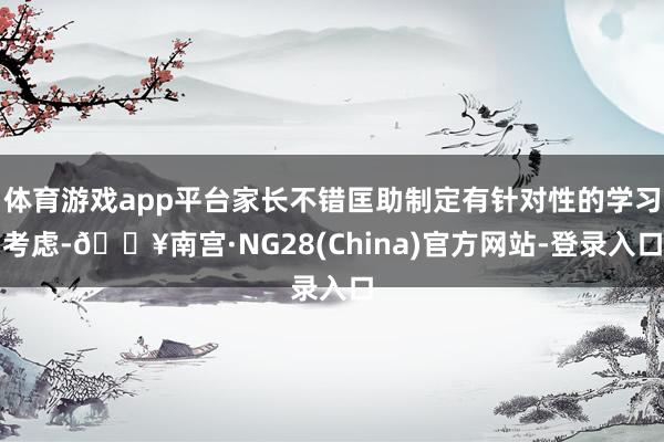 体育游戏app平台家长不错匡助制定有针对性的学习考虑-🔥南宫·NG28(China)官方网站-登录入口