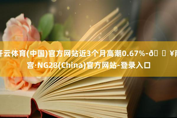 开云体育(中国)官方网站近3个月高潮0.67%-🔥南宫·NG28(China)官方网站-登录入口