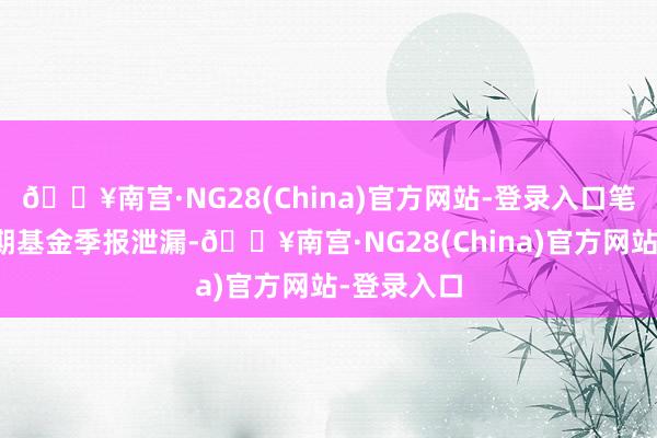 🔥南宫·NG28(China)官方网站-登录入口笔据最新一期基金季报泄漏-🔥南宫·NG28(China)官方网站-登录入口