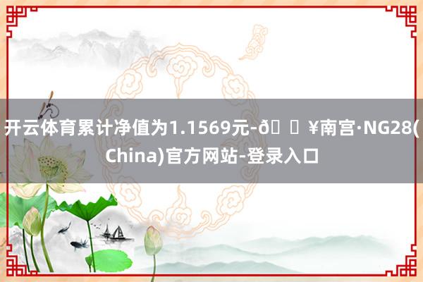 开云体育累计净值为1.1569元-🔥南宫·NG28(China)官方网站-登录入口