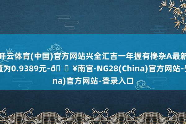 开云体育(中国)官方网站兴全汇吉一年握有搀杂A最新单元净值为0.9389元-🔥南宫·NG28(China)官方网站-登录入口
