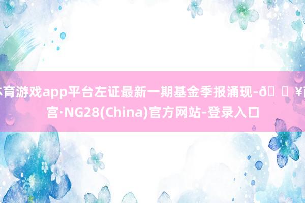 体育游戏app平台左证最新一期基金季报涌现-🔥南宫·NG28(China)官方网站-登录入口