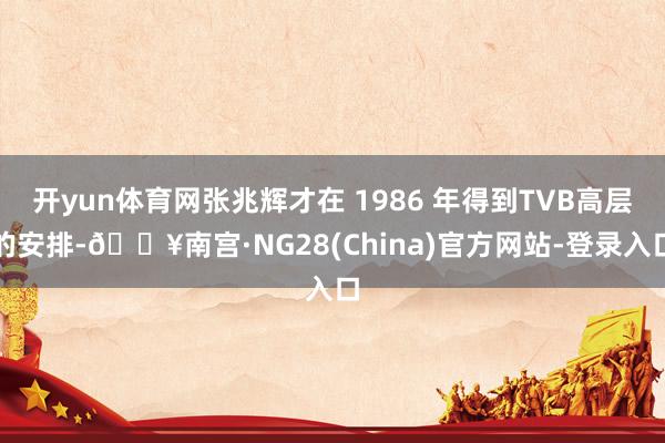 开yun体育网张兆辉才在 1986 年得到TVB高层的安排-🔥南宫·NG28(China)官方网站-登录入口