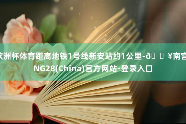 欧洲杯体育距离地铁1号线新安站约1公里-🔥南宫·NG28(China)官方网站-登录入口