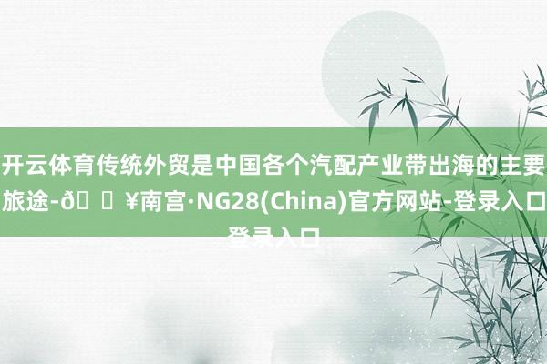 开云体育传统外贸是中国各个汽配产业带出海的主要旅途-🔥南宫·NG28(China)官方网站-登录入口