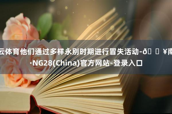 开云体育他们通过多样永别时期进行冒失活动-🔥南宫·NG28(China)官方网站-登录入口