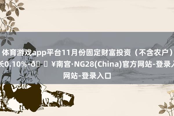 体育游戏app平台11月份固定财富投资（不含农户）增长0.10%-🔥南宫·NG28(China)官方网站-登录入口
