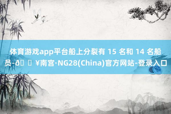 体育游戏app平台船上分裂有 15 名和 14 名船员-🔥南宫·NG28(China)官方网站-登录入口
