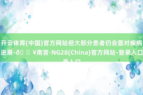 开云体育(中国)官方网站但大部分患者仍会面对疾病进展-🔥南宫·NG28(China)官方网站-登录入口