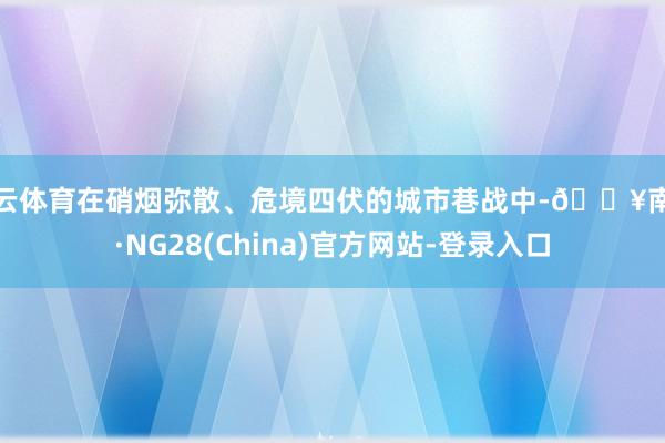开云体育在硝烟弥散、危境四伏的城市巷战中-🔥南宫·NG28(China)官方网站-登录入口