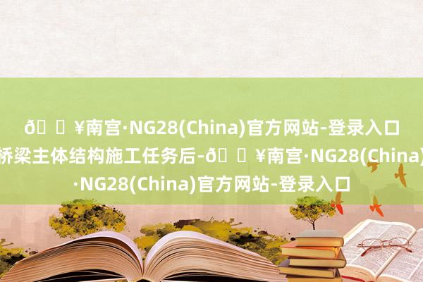 🔥南宫·NG28(China)官方网站-登录入口 在完成了岗四区间桥梁主体结构施工任务后-🔥南宫·NG28(China)官方网站-登录入口