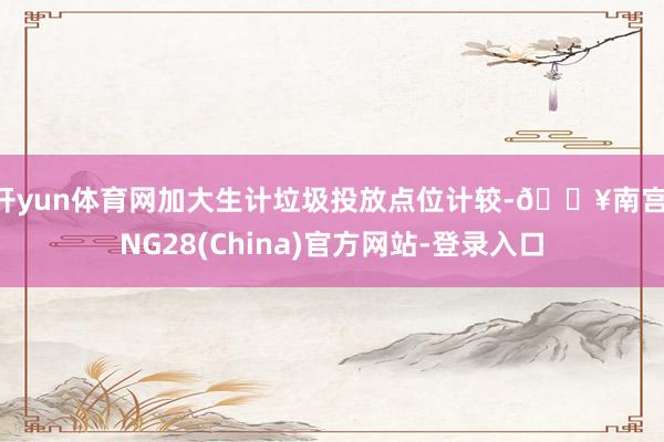 开yun体育网加大生计垃圾投放点位计较-🔥南宫·NG28(China)官方网站-登录入口