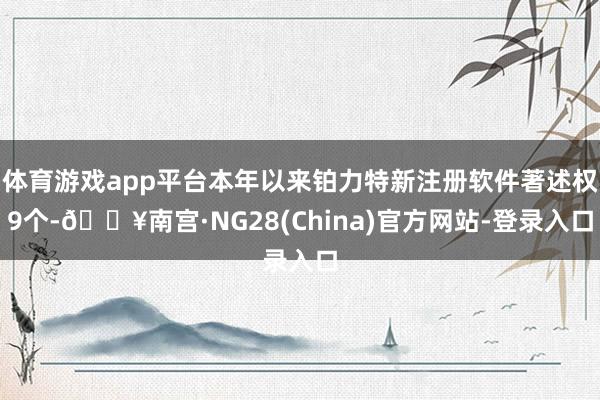 体育游戏app平台本年以来铂力特新注册软件著述权9个-🔥南宫·NG28(China)官方网站-登录入口