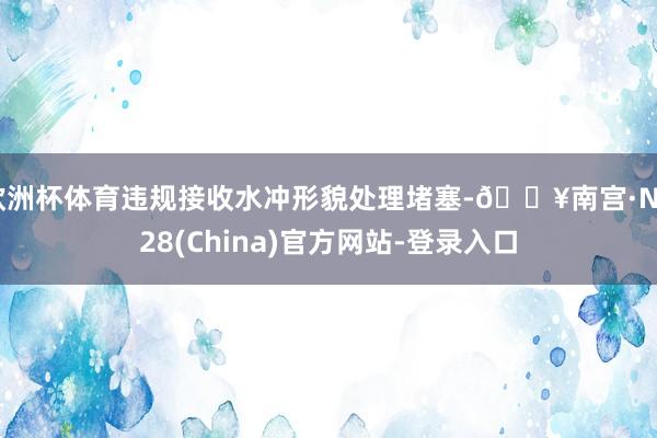 欧洲杯体育违规接收水冲形貌处理堵塞-🔥南宫·NG28(China)官方网站-登录入口