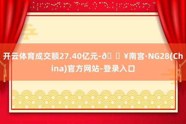 开云体育成交额27.40亿元-🔥南宫·NG28(China)官方网站-登录入口