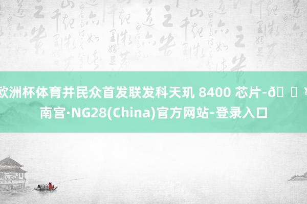欧洲杯体育并民众首发联发科天玑 8400 芯片-🔥南宫·NG28(China)官方网站-登录入口
