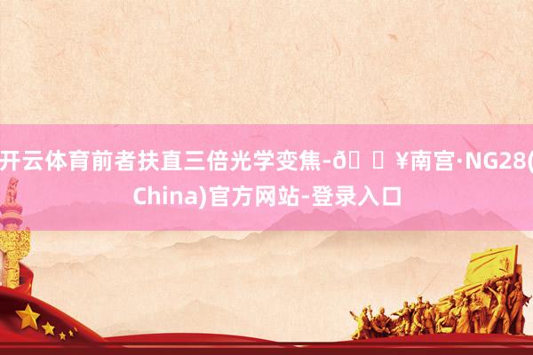 开云体育前者扶直三倍光学变焦-🔥南宫·NG28(China)官方网站-登录入口