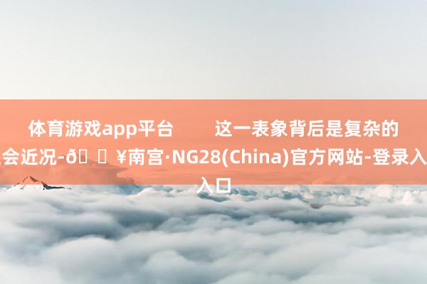 体育游戏app平台        这一表象背后是复杂的社会近况-🔥南宫·NG28(China)官方网站-登录入口