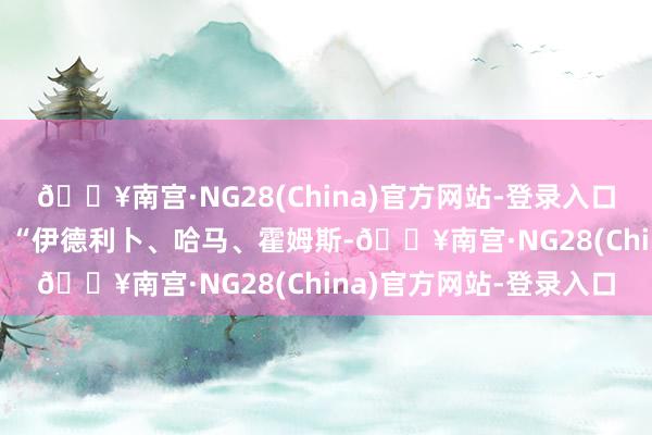 🔥南宫·NG28(China)官方网站-登录入口埃尔多安摘下了面具： “伊德利卜、哈马、霍姆斯-🔥南宫·NG28(China)官方网站-登录入口