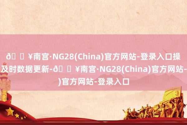🔥南宫·NG28(China)官方网站-登录入口操作方便；及时数据更新-🔥南宫·NG28(China)官方网站-登录入口