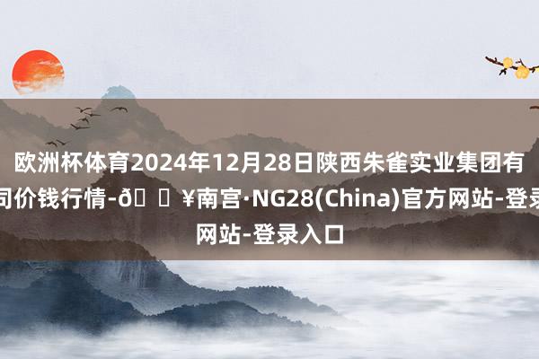 欧洲杯体育2024年12月28日陕西朱雀实业集团有限公司价钱行情-🔥南宫·NG28(China)官方网站-登录入口