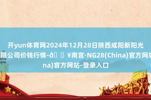 开yun体育网2024年12月28日陕西咸阳新阳光农副产物有限公司价钱行情-🔥南宫·NG28(China)官方网站-登录入口