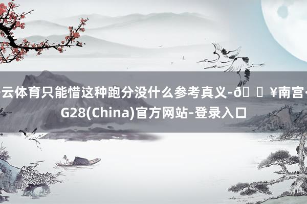 开云体育只能惜这种跑分没什么参考真义-🔥南宫·NG28(China)官方网站-登录入口