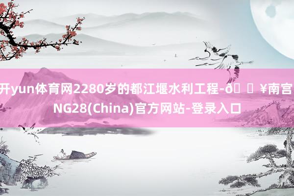开yun体育网2280岁的都江堰水利工程-🔥南宫·NG28(China)官方网站-登录入口