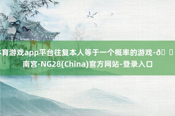 体育游戏app平台往复本人等于一个概率的游戏-🔥南宫·NG28(China)官方网站-登录入口