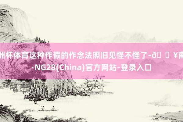 欧洲杯体育这种作假的作念法照旧见怪不怪了-🔥南宫·NG28(China)官方网站-登录入口