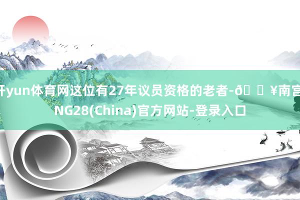 开yun体育网这位有27年议员资格的老者-🔥南宫·NG28(China)官方网站-登录入口