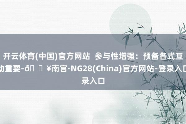 开云体育(中国)官方网站  参与性增强：预备各式互动重要-🔥南宫·NG28(China)官方网站-登录入口