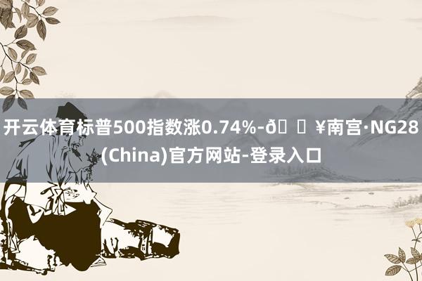 开云体育标普500指数涨0.74%-🔥南宫·NG28(China)官方网站-登录入口